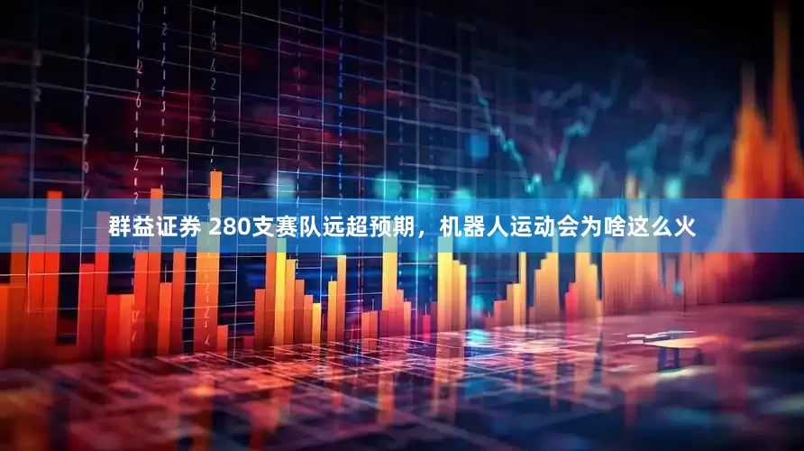 群益证券 280支赛队远超预期，机器人运动会为啥这么火