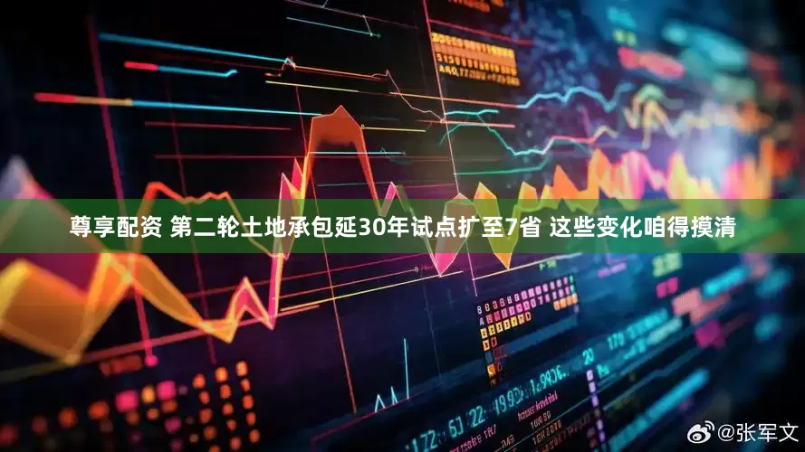 尊享配资 第二轮土地承包延30年试点扩至7省 这些变化咱得摸清