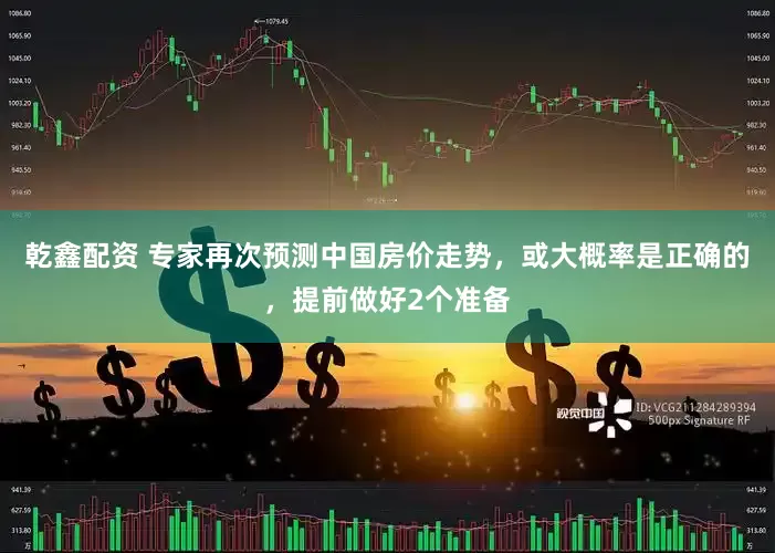 乾鑫配资 专家再次预测中国房价走势，或大概率是正确的，提前做好2个准备