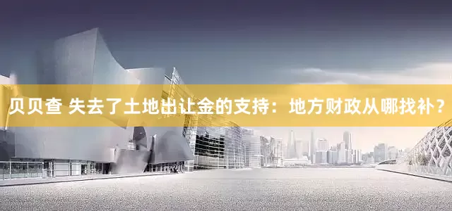 贝贝查 失去了土地出让金的支持：地方财政从哪找补？