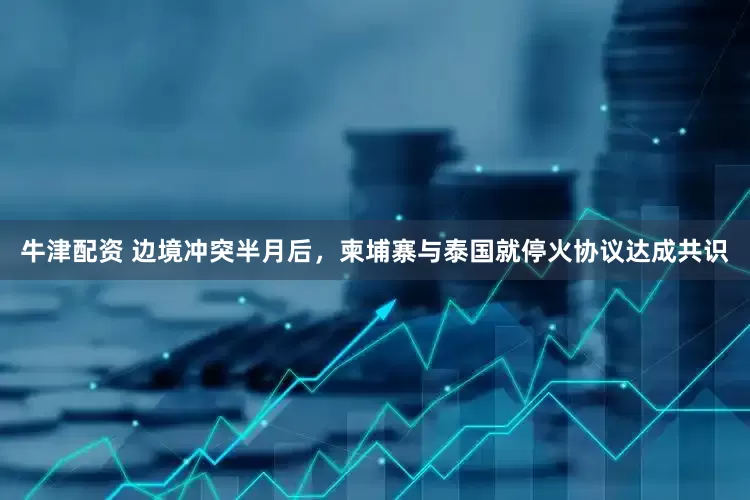 牛津配资 边境冲突半月后，柬埔寨与泰国就停火协议达成共识