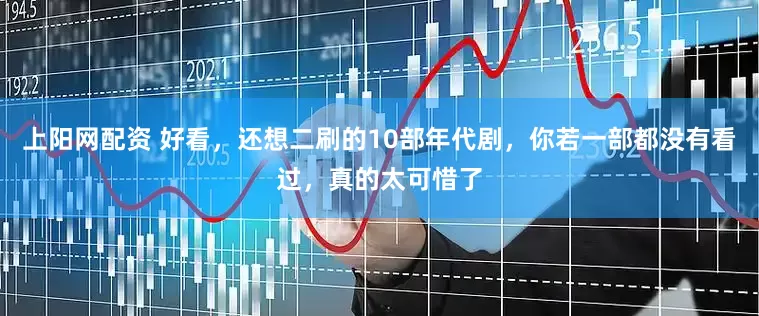 上阳网配资 好看，还想二刷的10部年代剧，你若一部都没有看过，真的太可惜了