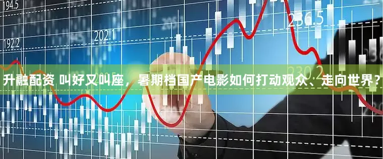 升融配资 叫好又叫座，暑期档国产电影如何打动观众、走向世界？