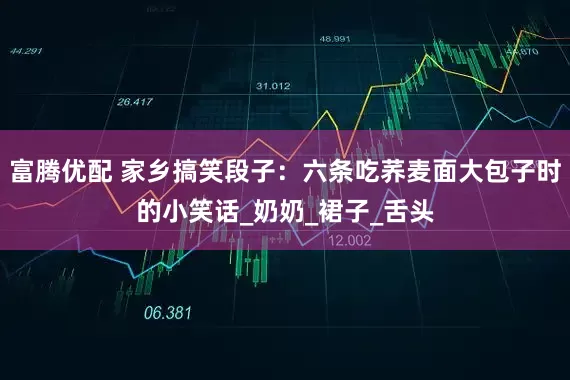 富腾优配 家乡搞笑段子：六条吃荞麦面大包子时的小笑话_奶奶_裙子_舌头
