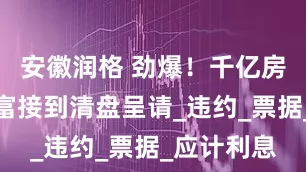 安徽润格 劲爆！千亿房企合景泰富接到清盘呈请_违约_票据_应计利息