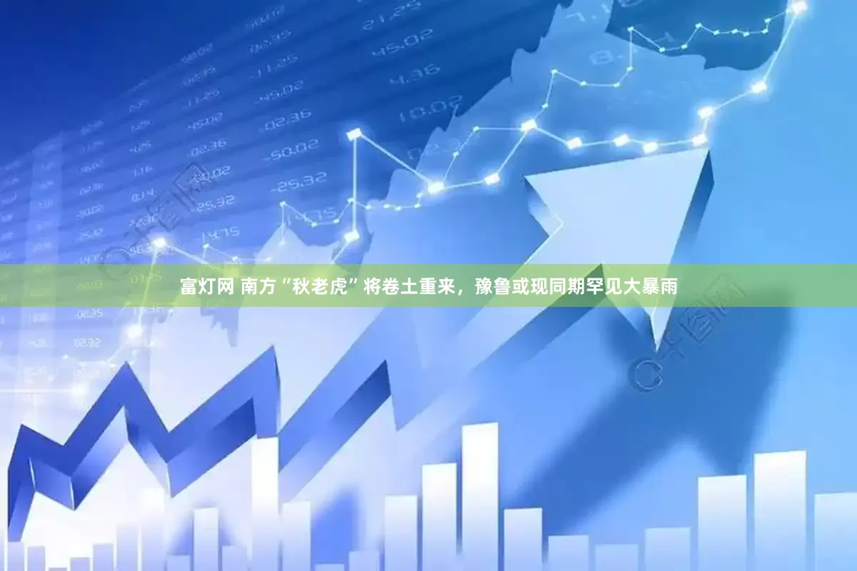 富灯网 南方“秋老虎”将卷土重来，豫鲁或现同期罕见大暴雨