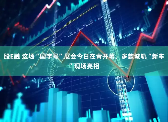 股E融 这场“国字号”展会今日在青开幕，多款城轨“新车”现场亮相