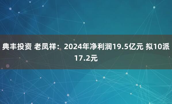 典丰投资 老凤祥：2024年净利润19.5亿元 拟10派17.2元