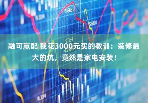 融可赢配 我花3000元买的教训：装修最大的坑，竟然是家电安装！