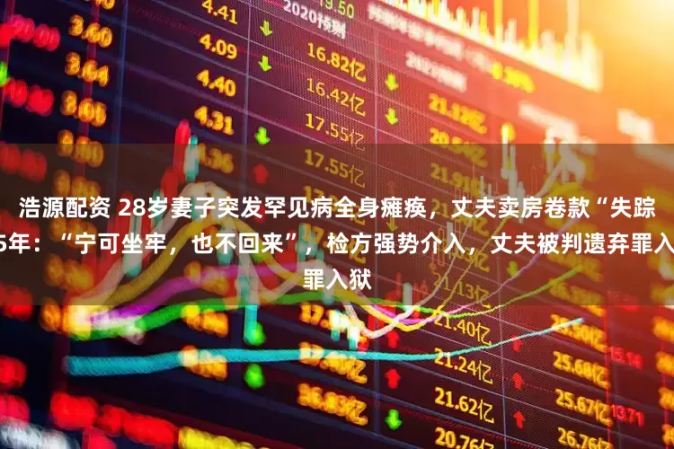浩源配资 28岁妻子突发罕见病全身瘫痪，丈夫卖房卷款“失踪”5年：“宁可坐牢，也不回来”，检方强势介入，丈夫被判遗弃罪入狱