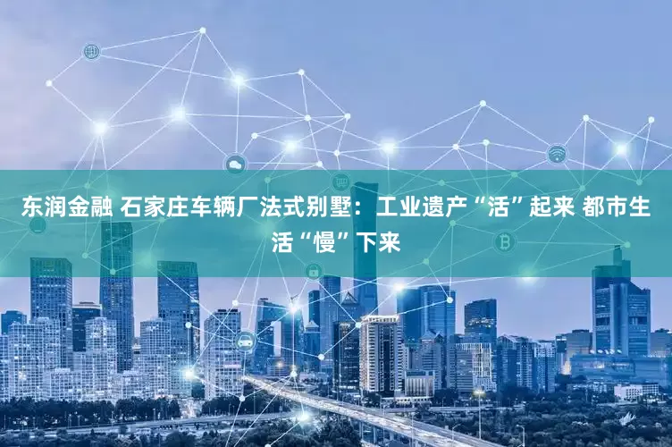 东润金融 石家庄车辆厂法式别墅：工业遗产“活”起来 都市生活“慢”下来