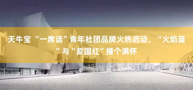 天牛宝 “一席话”青年社团品牌火热启动，“火焰蓝”与“爱国红”撞个满怀
