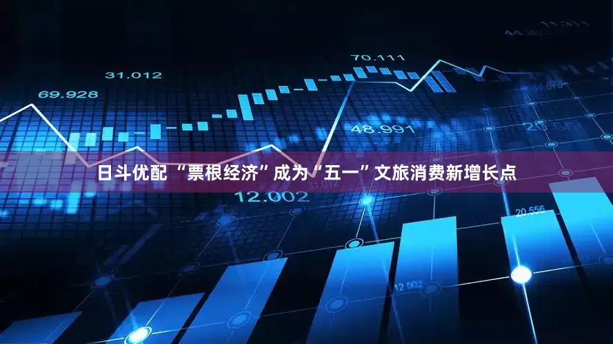 日斗优配 “票根经济”成为“五一”文旅消费新增长点