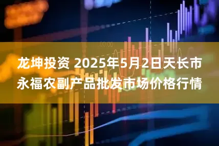 龙坤投资 2025年5月2日天长市永福农副产品批发市场价格行情