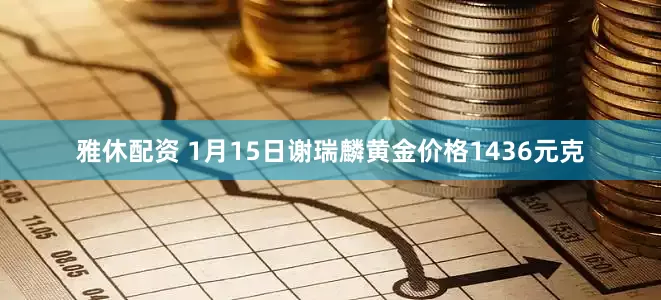雅休配资 1月15日谢瑞麟黄金价格1436元克