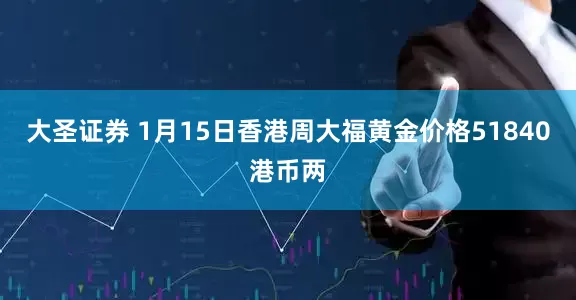 大圣证券 1月15日香港周大福黄金价格51840港币两