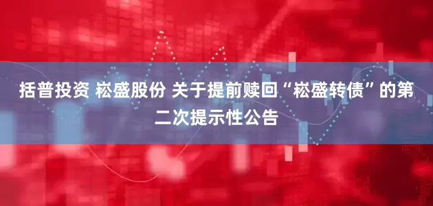 括普投资 崧盛股份 关于提前赎回“崧盛转债”的第二次提示性公告