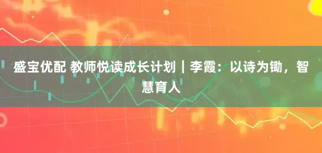 盛宝优配 教师悦读成长计划｜李霞：以诗为锄，智慧育人