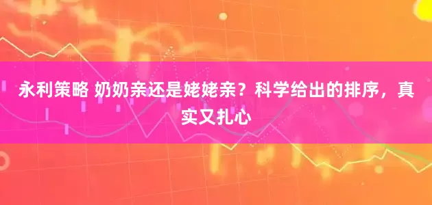 永利策略 奶奶亲还是姥姥亲？科学给出的排序，真实又扎心