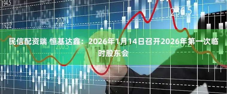 民信配资端 恒基达鑫：2026年1月14日召开2026年第一次临时股东会