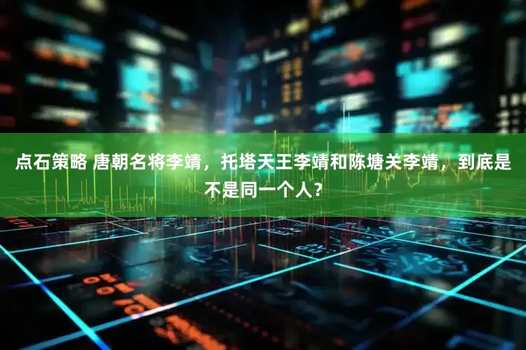 点石策略 唐朝名将李靖，托塔天王李靖和陈塘关李靖，到底是不是同一个人？