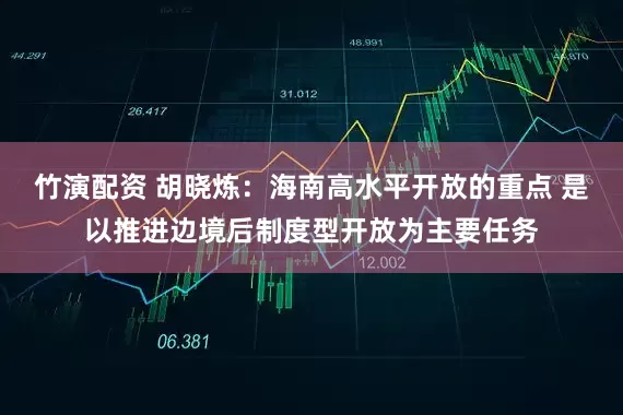 竹演配资 胡晓炼：海南高水平开放的重点 是以推进边境后制度型开放为主要任务