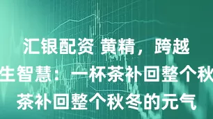 汇银配资 黄精，跨越千年的养生智慧：一杯茶补回整个秋冬的元气