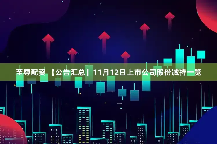 至尊配资 【公告汇总】11月12日上市公司股份减持一览