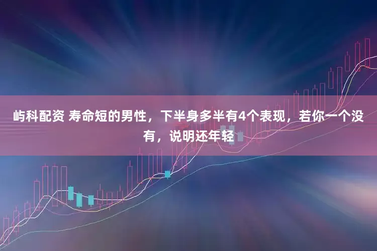 屿科配资 寿命短的男性，下半身多半有4个表现，若你一个没有，说明还年轻