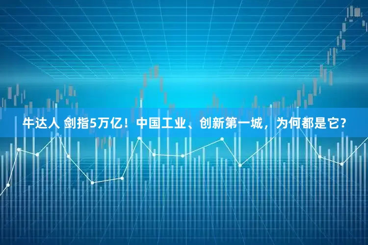 牛达人 剑指5万亿!中国工业、创新第一城,为何都是它?