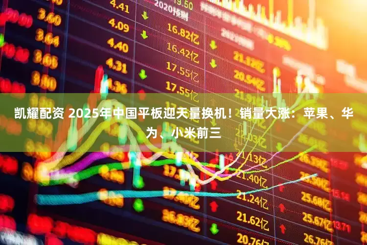 凯耀配资 2025年中国平板迎天量换机！销量大涨：苹果、华为、小米前三