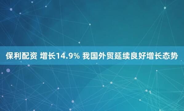 保利配资 增长14.9% 我国外贸延续良好增长态势