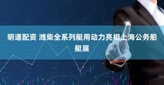 明道配资 潍柴全系列艇用动力亮相上海公务船艇展