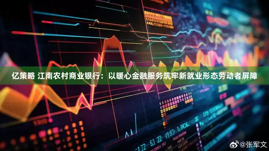 亿策略 江南农村商业银行：以暖心金融服务筑牢新就业形态劳动者屏障