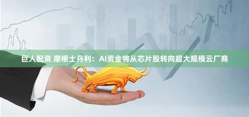 巨人配资 摩根士丹利：AI资金将从芯片股转向超大规模云厂商