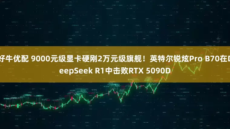 好牛优配 9000元级显卡硬刚2万元级旗舰！英特尔锐炫Pro B70在DeepSeek R1中击败RTX 5090D