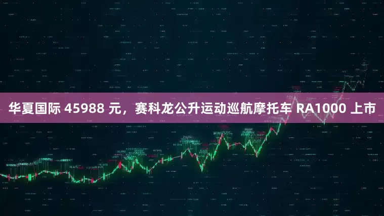 华夏国际 45988 元，赛科龙公升运动巡航摩托车 RA1000 上市