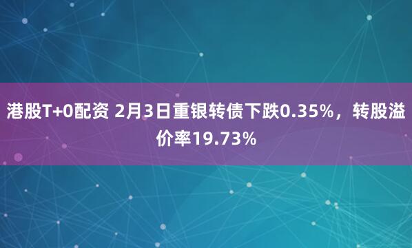港股T+0配资 2月3日重银转债下跌0.35%，转股溢价率19.73%