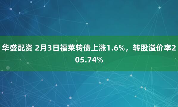 华盛配资 2月3日福莱转债上涨1.6%，转股溢价率205.74%