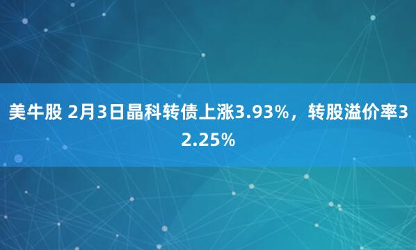 美牛股 2月3日晶科转债上涨3.93%，转股溢价率32.25%